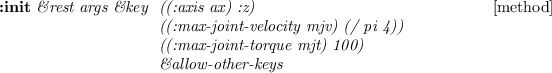\begin{emtabbing}
{\bf :init}
\it\&rest args \&key \= (min (float-vector \texta...
...rque mjt) (float-vector 100 100)) \\
\> \&allow-other-keys
\rm
\end{emtabbing}