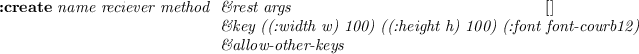 \begin{emtabbing}
{\bf :create}
\it label revciever method \= \&rest args
\\lq  [...
...rder-width 0) \\
\>\> (:state :top)\\
\>\&allow-other-keys
\rm
\end{emtabbing}